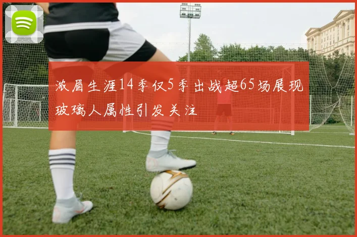 浓眉生涯14季仅5季出战超65场展现玻璃人属性引发关注