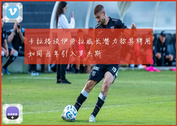 卡拉格谈伊劳拉成长潜力称其聘用如同当年引入罗杰斯