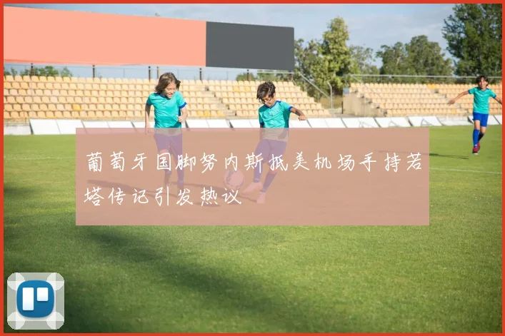 葡萄牙国脚努内斯抵美机场手持若塔传记引发热议