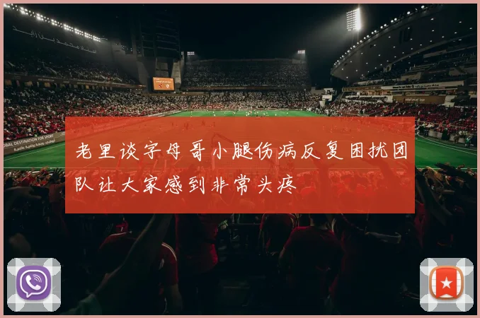 老里谈字母哥小腿伤病反复困扰团队让大家感到非常头疼