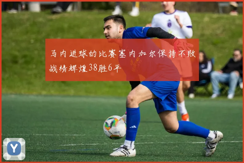 马内进球的比赛塞内加尔保持不败战绩辉煌38胜6平