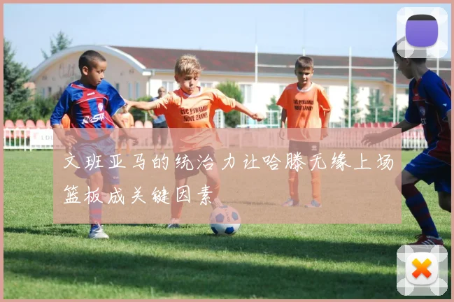 文班亚马的统治力让哈滕无缘上场篮板成关键因素