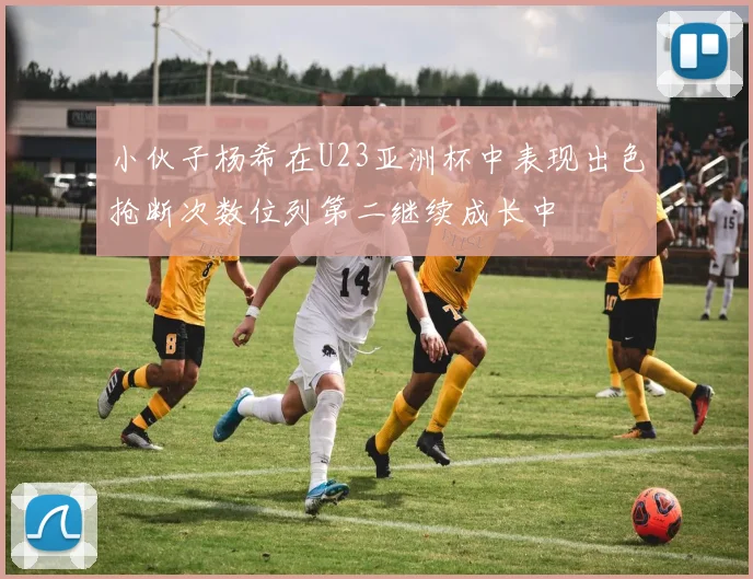 小伙子杨希在U23亚洲杯中表现出色抢断次数位列第二继续成长中