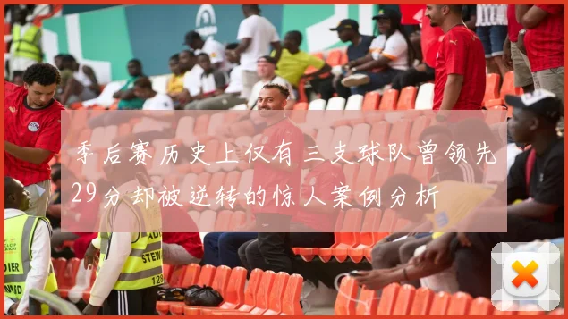 季后赛历史上仅有三支球队曾领先29分却被逆转的惊人案例分析