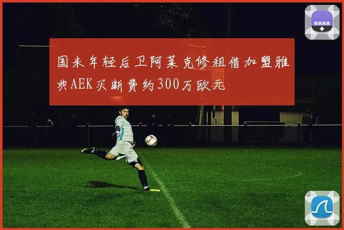 国米年轻后卫阿莱克修租借加盟雅典AEK买断费约300万欧元
