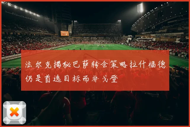 法尔克揭秘巴萨转会策略拉什福德仍是首选目标而非戈登