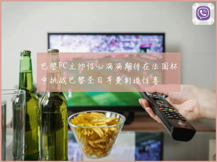 巴黎FC主帅信心满满期待在法国杯中挑战巴黎圣日耳曼制造惊喜