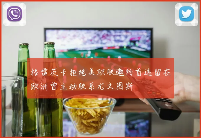 格雷茨卡拒绝美职联邀约首选留在欧洲曾主动联系尤文图斯