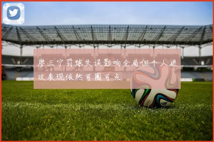 廖三宁罚球失误影响全局但个人进攻表现依然可圈可点