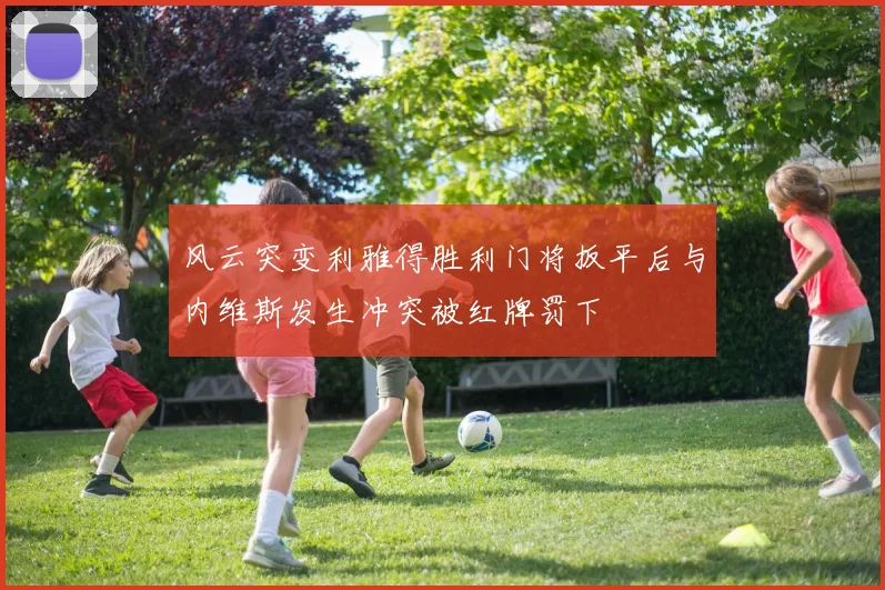 风云突变利雅得胜利门将扳平后与内维斯发生冲突被红牌罚下