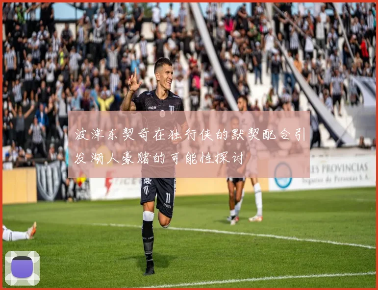 波津东契奇在独行侠的默契配合引发湖人豪赌的可能性探讨