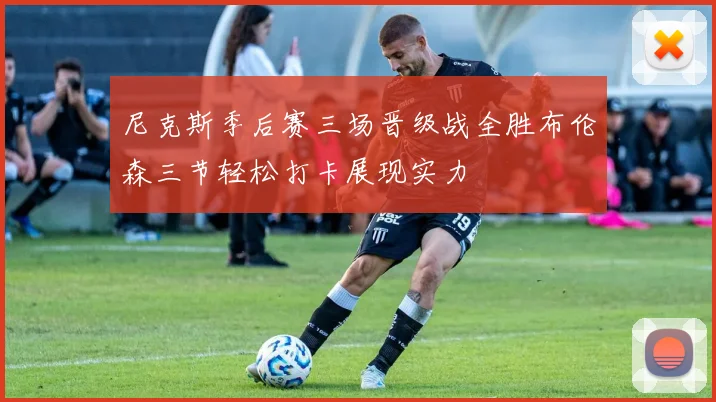 尼克斯季后赛三场晋级战全胜布伦森三节轻松打卡展现实力