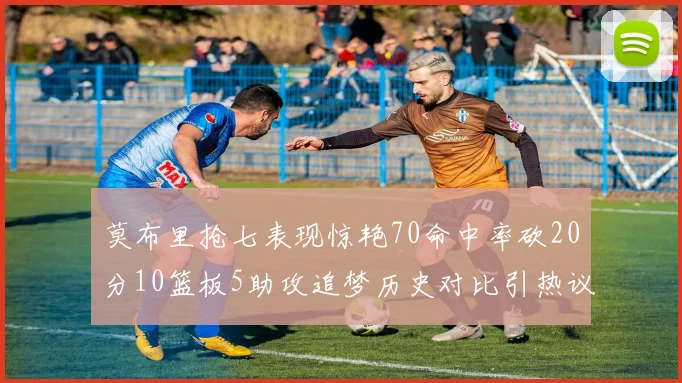 莫布里抢七表现惊艳70命中率砍20分10篮板5助攻追梦历史对比引热议