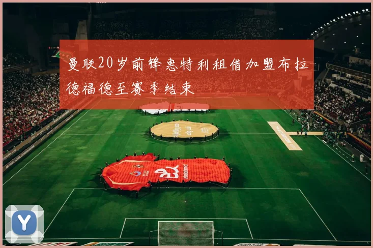 曼联20岁前锋惠特利租借加盟布拉德福德至赛季结束