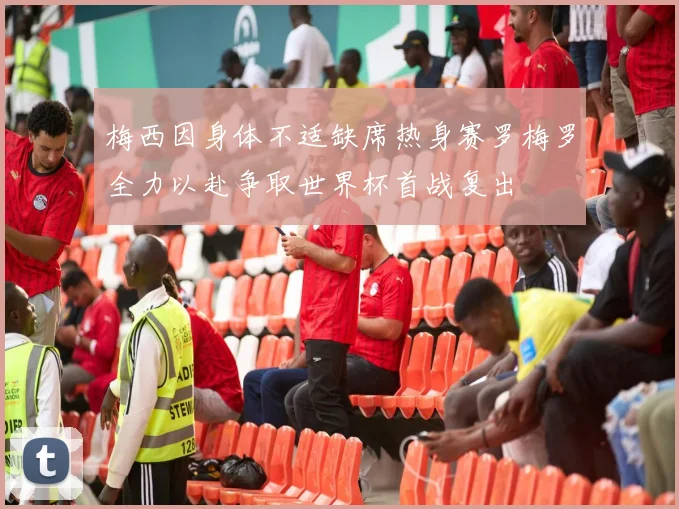 梅西因身体不适缺席热身赛罗梅罗全力以赴争取世界杯首战复出