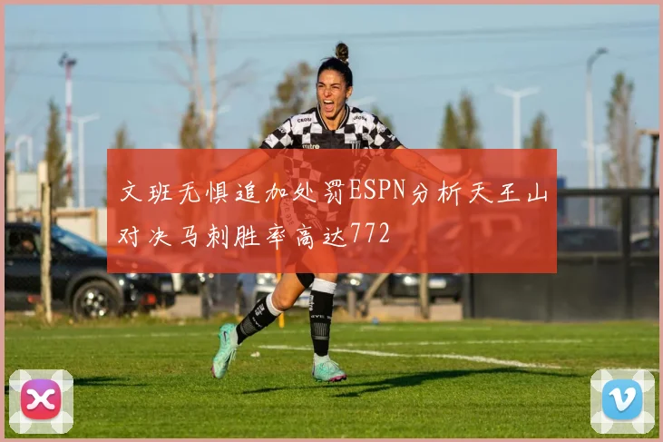 文班无惧追加处罚ESPN分析天王山对决马刺胜率高达772