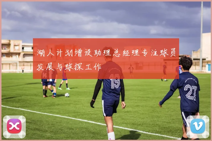 湖人计划增设助理总经理专注球员发展与球探工作