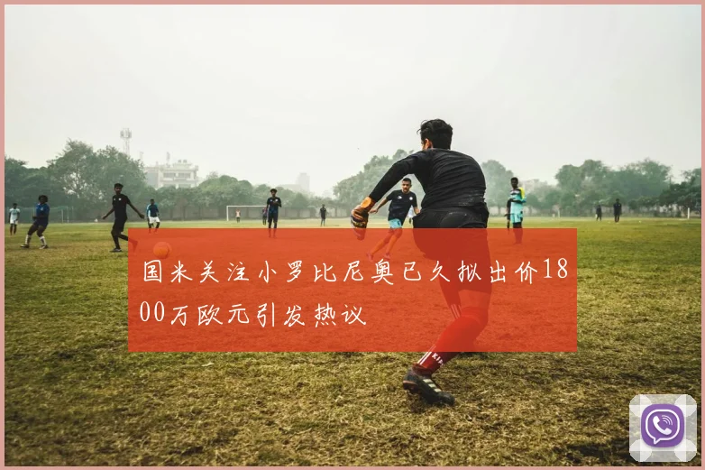 国米关注小罗比尼奥已久拟出价1800万欧元引发热议