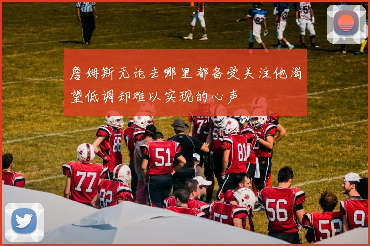 詹姆斯无论去哪里都备受关注他渴望低调却难以实现的心声