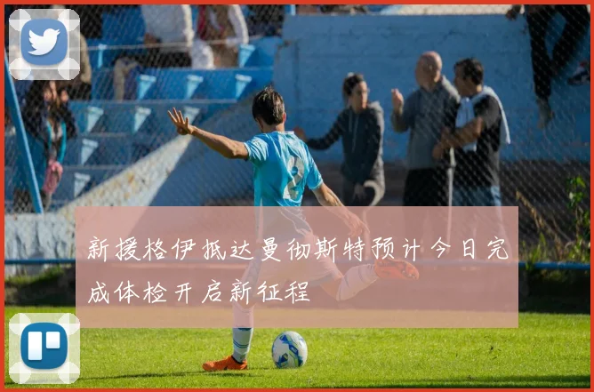 新援格伊抵达曼彻斯特预计今日完成体检开启新征程