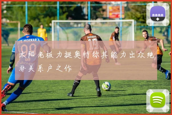 太阳老板力挺奥特称其能力出众绝非关系户之作