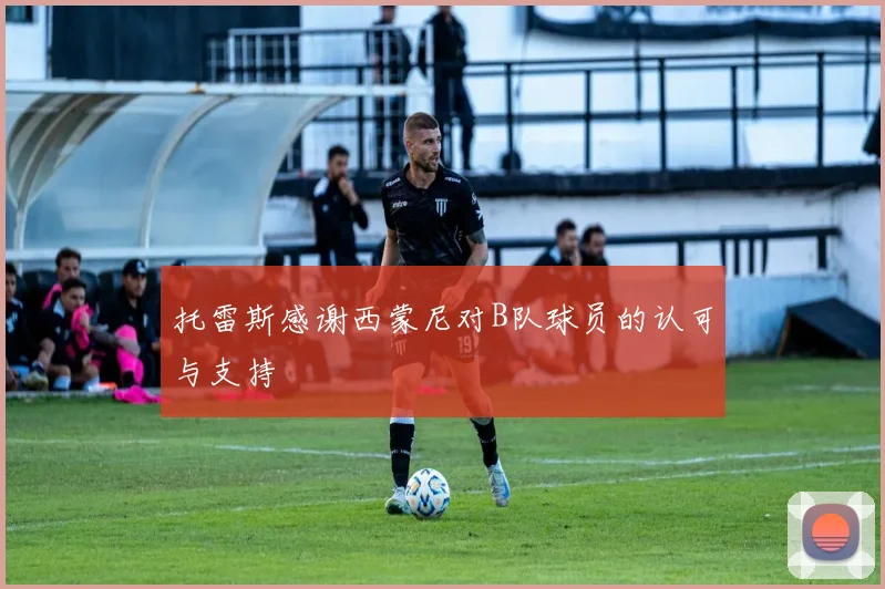 托雷斯感谢西蒙尼对B队球员的认可与支持