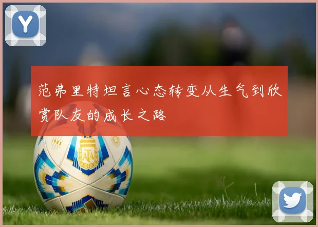范弗里特坦言心态转变从生气到欣赏队友的成长之路