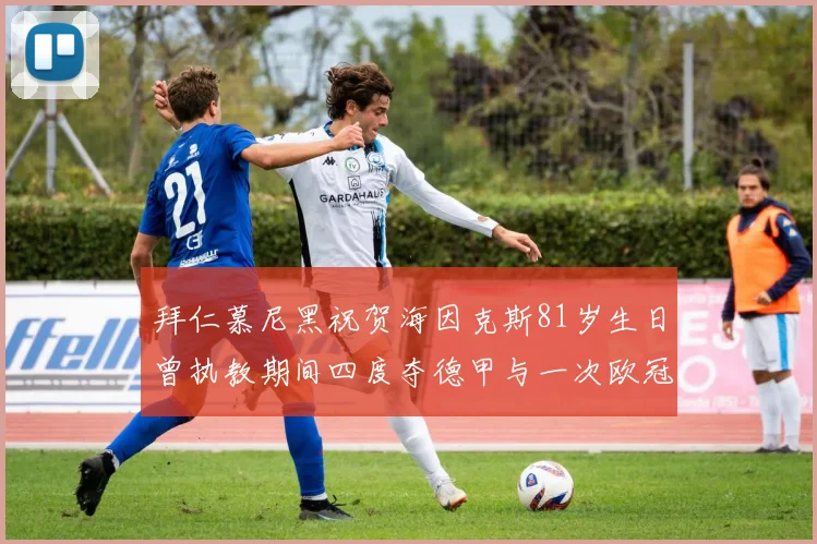 拜仁慕尼黑祝贺海因克斯81岁生日曾执教期间四度夺德甲与一次欧冠荣耀