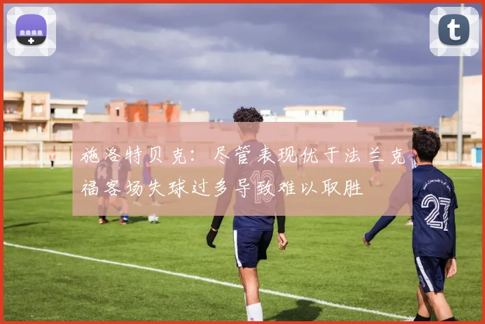 施洛特贝克：尽管表现优于法兰克福客场失球过多导致难以取胜