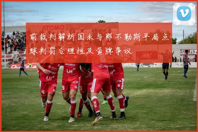 前裁判解析国米与那不勒斯平局点球判罚合理性及黄牌争议