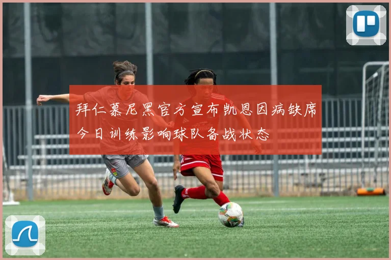 拜仁慕尼黑官方宣布凯恩因病缺席今日训练影响球队备战状态