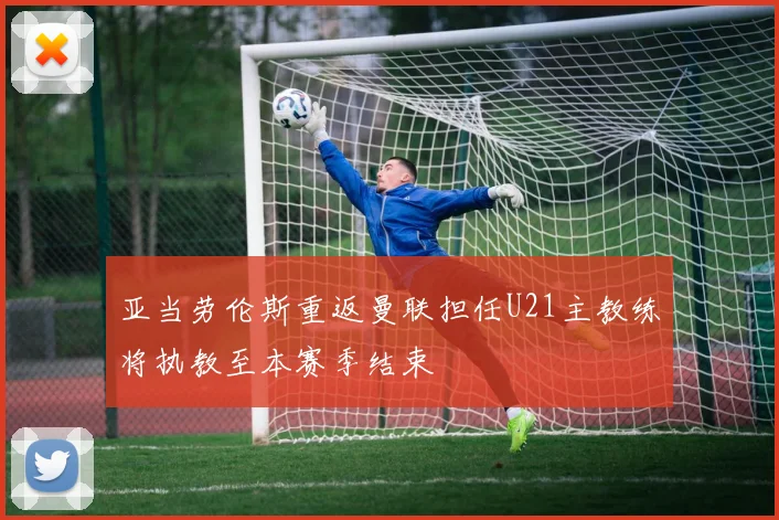 亚当劳伦斯重返曼联担任U21主教练将执教至本赛季结束