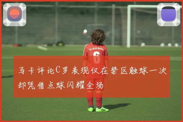 马卡评论C罗表现仅在禁区触球一次却凭借点球闪耀全场