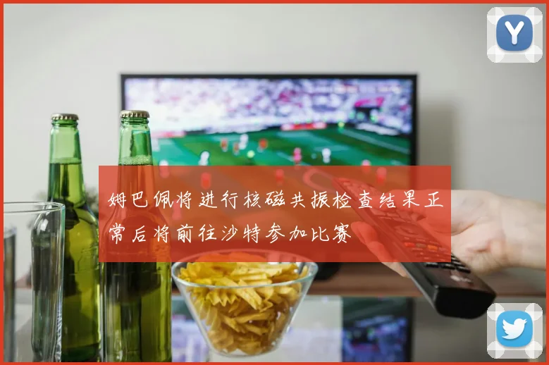 姆巴佩将进行核磁共振检查结果正常后将前往沙特参加比赛