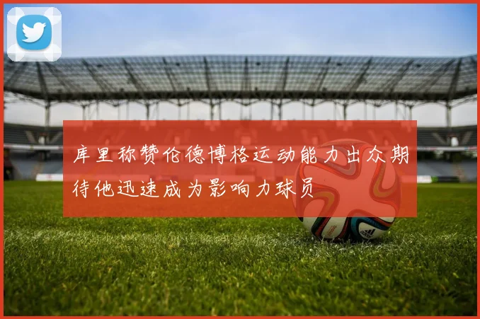 库里称赞伦德博格运动能力出众期待他迅速成为影响力球员