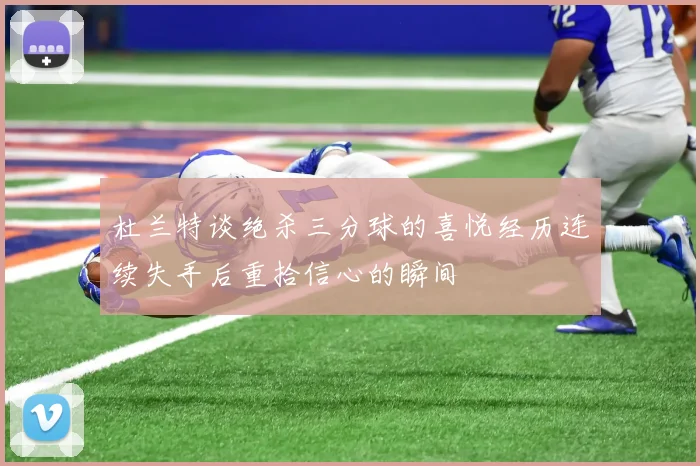 杜兰特谈绝杀三分球的喜悦经历连续失手后重拾信心的瞬间