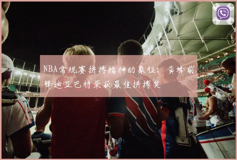 NBA常规赛拼搏精神的象征：黄蜂前锋迪亚巴特荣获最佳拼搏奖