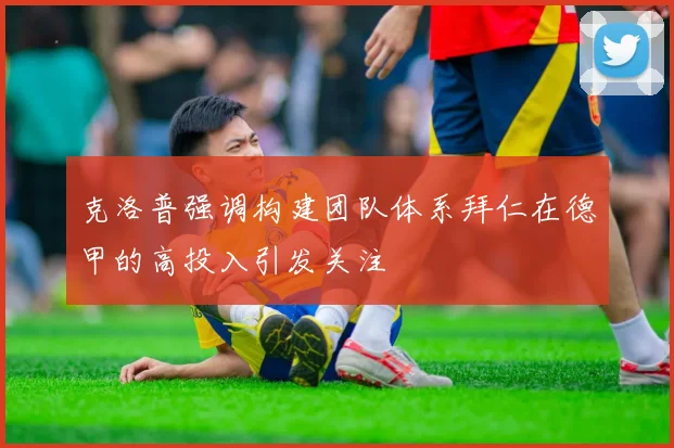 克洛普强调构建团队体系拜仁在德甲的高投入引发关注