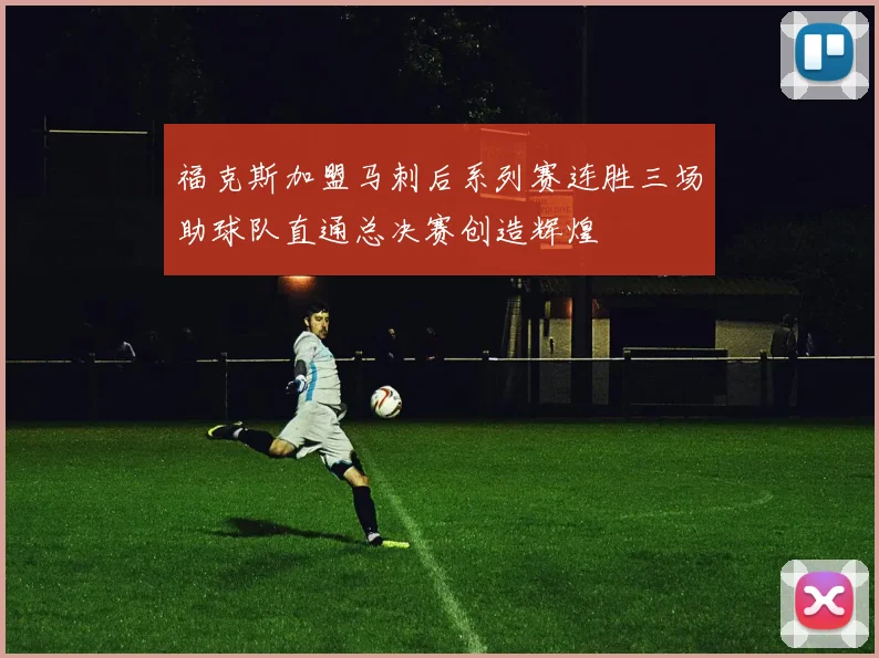 福克斯加盟马刺后系列赛连胜三场助球队直通总决赛创造辉煌