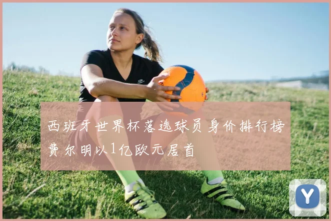 西班牙世界杯落选球员身价排行榜费尔明以1亿欧元居首