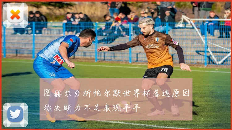 图赫尔分析帕尔默世界杯落选原因称决断力不足表现平平
